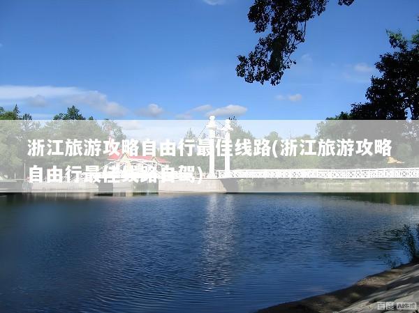 浙江旅游攻略自由行最佳线路(浙江旅游攻略自由行最佳线路自驾)