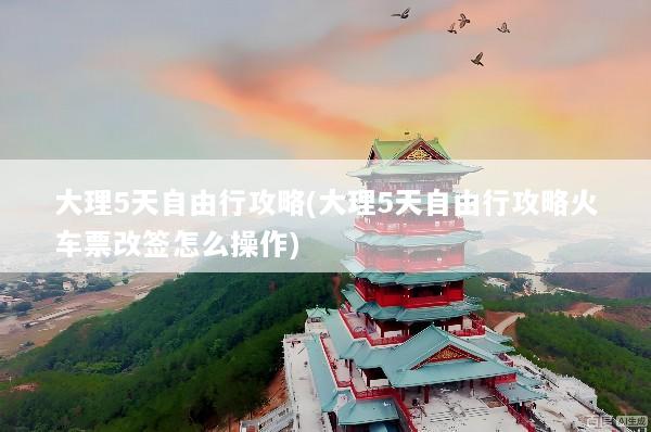 大理5天自由行攻略(大理5天自由行攻略火车票改签怎么操作)