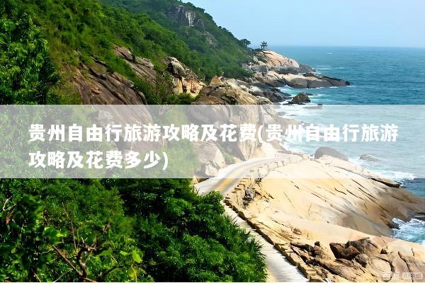 贵州自由行旅游攻略及花费(贵州自由行旅游攻略及花费多少)