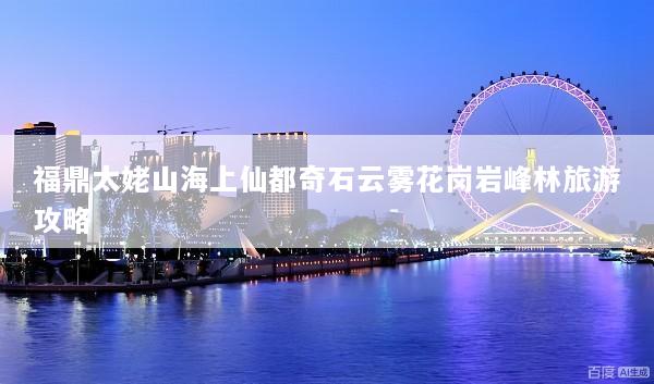 福鼎太姥山海上仙都奇石云雾花岗岩峰林旅游攻略