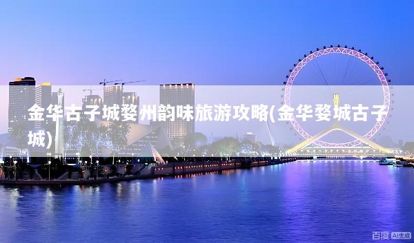 金华古子城婺州韵味旅游攻略(金华婺城古子城)