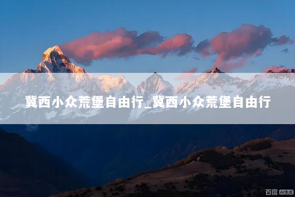冀西小众荒堡自由行_冀西小众荒堡自由行