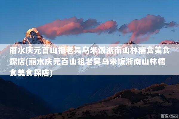 丽水庆元百山祖老吴乌米饭浙南山林糯食美食探店(丽水庆元百山祖老吴乌米饭浙南山林糯食美食探店)