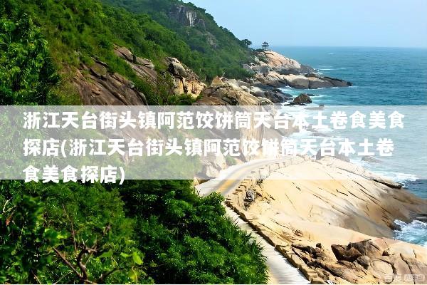 浙江天台街头镇阿范饺饼筒天台本土卷食美食探店(浙江天台街头镇阿范饺饼筒天台本土卷食美食探店)