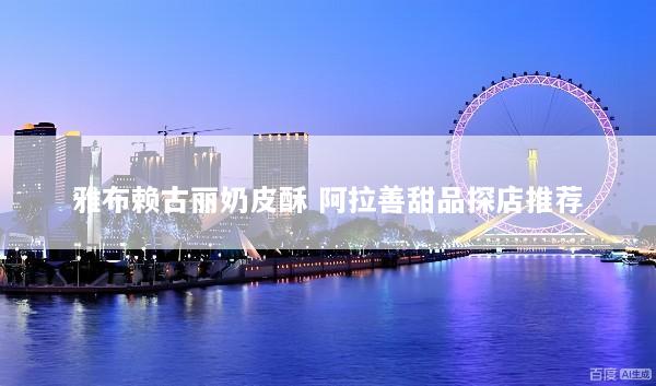 雅布赖古丽奶皮酥 阿拉善甜品探店推荐