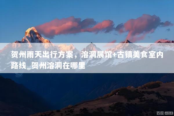 贺州雨天出行方案，溶洞展馆+古镇美食室内路线_贺州溶洞在哪里