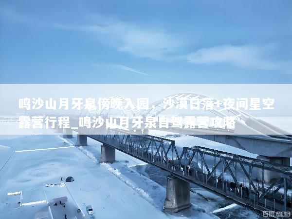 鸣沙山月牙泉傍晚入园，沙漠日落+夜间星空露营行程_鸣沙山月牙泉自驾露营攻略