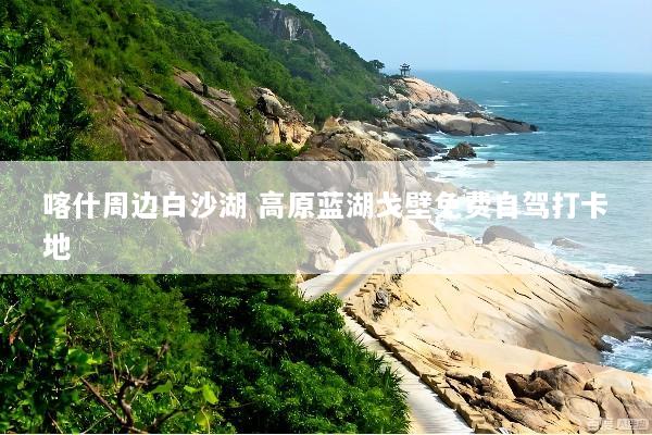 喀什周边白沙湖 高原蓝湖戈壁免费自驾打卡地