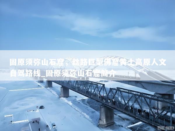 固原须弥山石窟，丝路巨型佛窟黄土高原人文自驾路线_固原须弥山石窟简介