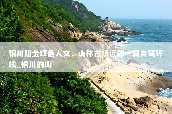 铜川照金红色人文，山林古镇近郊一日自驾环线_铜川的山