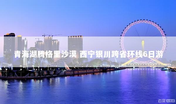青海湖腾格里沙漠 西宁银川跨省环线6日游