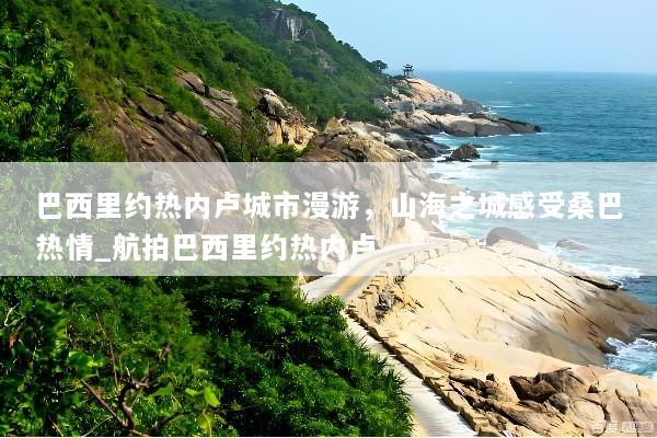 巴西里约热内卢城市漫游，山海之城感受桑巴热情_航拍巴西里约热内卢