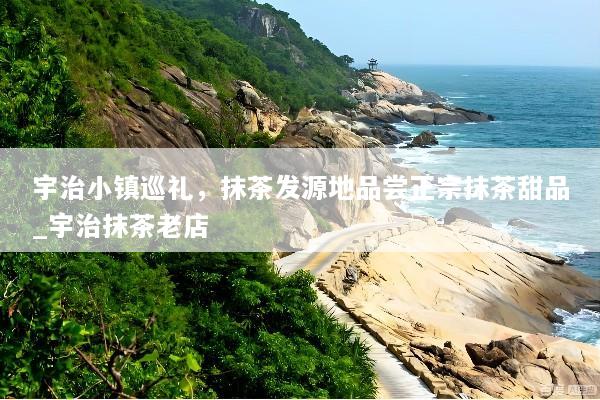 宇治小镇巡礼，抹茶发源地品尝正宗抹茶甜品_宇治抹茶老店