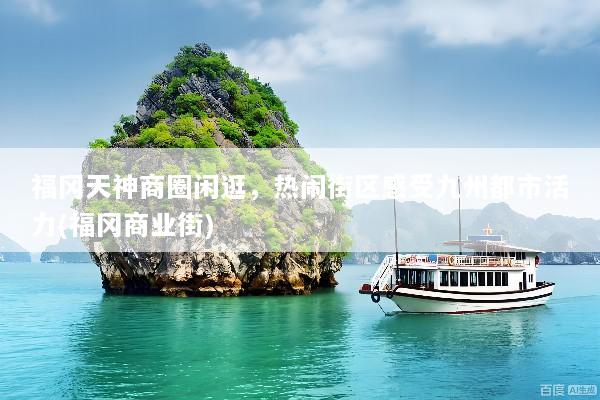 福冈天神商圈闲逛，热闹街区感受九州都市活力(福冈商业街)