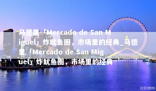 马德里「Mercado de San Miguel」炸鱿鱼圈，市场里的经典_马德里「Mercado de San Miguel」炸鱿鱼圈，市场里的经典