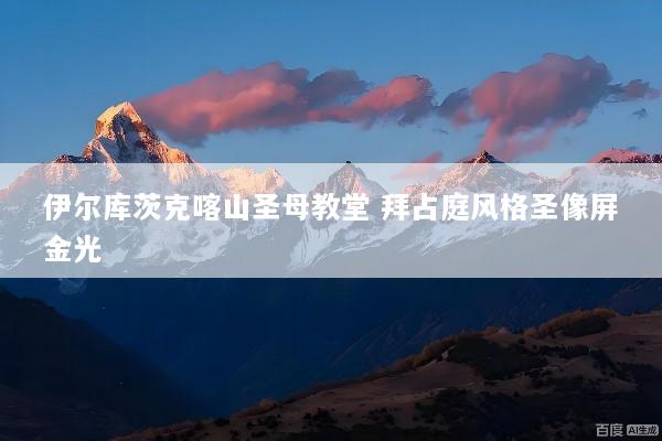 伊尔库茨克喀山圣母教堂 拜占庭风格圣像屏金光