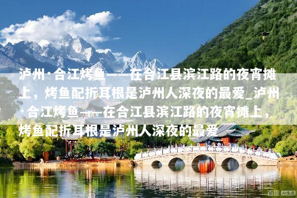 泸州·合江烤鱼——在合江县滨江路的夜宵摊上，烤鱼配折耳根是泸州人深夜的最爱_泸州·合江烤鱼——在合江县滨江路的夜宵摊上，烤鱼配折耳根是泸州人深夜的最爱