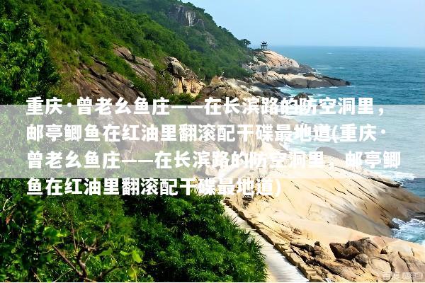重庆·曾老幺鱼庄——在长滨路的防空洞里，邮亭鲫鱼在红油里翻滚配干碟最地道(重庆·曾老幺鱼庄——在长滨路的防空洞里，邮亭鲫鱼在红油里翻滚配干碟最地道)