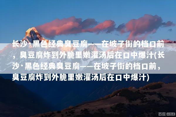 长沙·黑色经典臭豆腐——在坡子街的档口前，臭豆腐炸到外脆里嫩灌汤后在口中爆汁(长沙·黑色经典臭豆腐——在坡子街的档口前，臭豆腐炸到外脆里嫩灌汤后在口中爆汁)