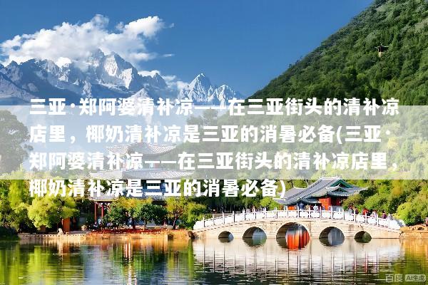三亚·郑阿婆清补凉——在三亚街头的清补凉店里，椰奶清补凉是三亚的消暑必备(三亚·郑阿婆清补凉——在三亚街头的清补凉店里，椰奶清补凉是三亚的消暑必备)