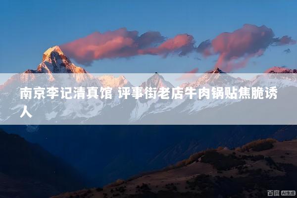 南京李记清真馆 评事街老店牛肉锅贴焦脆诱人