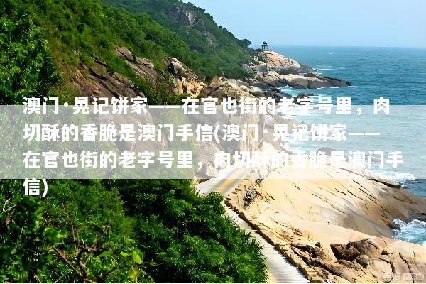 澳门·晃记饼家——在官也街的老字号里，肉切酥的香脆是澳门手信(澳门·晃记饼家——在官也街的老字号里，肉切酥的香脆是澳门手信)