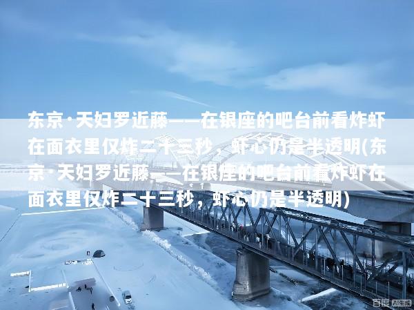 东京·天妇罗近藤——在银座的吧台前看炸虾在面衣里仅炸二十三秒，虾心仍是半透明(东京·天妇罗近藤——在银座的吧台前看炸虾在面衣里仅炸二十三秒，虾心仍是半透明)