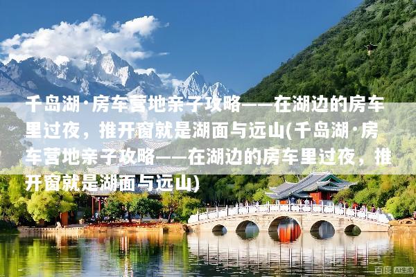 千岛湖·房车营地亲子攻略——在湖边的房车里过夜，推开窗就是湖面与远山(千岛湖·房车营地亲子攻略——在湖边的房车里过夜，推开窗就是湖面与远山)