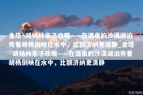 金塔·胡杨林亲子攻略——在酒泉的沙漠湖泊旁看胡杨倒映在水中，比额济纳更清静_金塔·胡杨林亲子攻略——在酒泉的沙漠湖泊旁看胡杨倒映在水中，比额济纳更清静