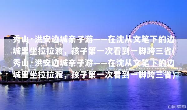 秀山·洪安边城亲子游——在沈从文笔下的边城里坐拉拉渡，孩子第一次看到一脚跨三省(秀山·洪安边城亲子游——在沈从文笔下的边城里坐拉拉渡，孩子第一次看到一脚跨三省)