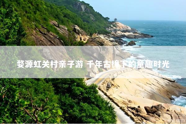 婺源虹关村亲子游 千年古樟下的童趣时光