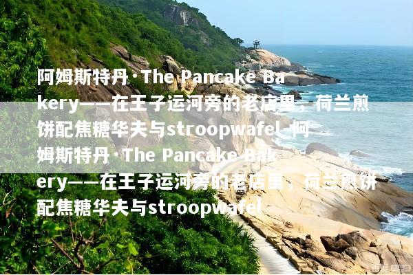 阿姆斯特丹·The Pancake Bakery——在王子运河旁的老店里，荷兰煎饼配焦糖华夫与stroopwafel_阿姆斯特丹·The Pancake Bakery——在王子运河旁的老店里，荷兰煎饼配焦糖华夫与stroopwafel