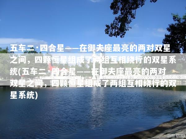 五车二·四合星——在御夫座最亮的两对双星之间，四颗恒星组成了两组互相绕行的双星系统(五车二·四合星——在御夫座最亮的两对双星之间，四颗恒星组成了两组互相绕行的双星系统)