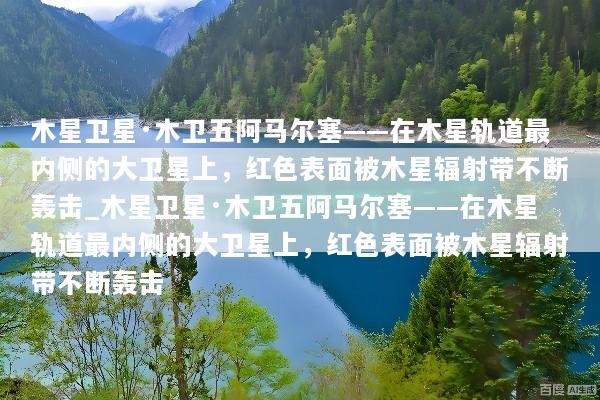 木星卫星·木卫五阿马尔塞——在木星轨道最内侧的大卫星上，红色表面被木星辐射带不断轰击_木星卫星·木卫五阿马尔塞——在木星轨道最内侧的大卫星上，红色表面被木星辐射带不断轰击
