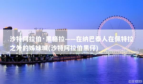 沙特阿拉伯·黑格拉——在纳巴泰人在佩特拉之外的姊妹城(沙特阿拉伯黑仔)