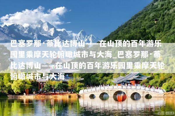 巴塞罗那·蒂比达博山——在山顶的百年游乐园里乘摩天轮俯瞰城市与大海_巴塞罗那·蒂比达博山——在山顶的百年游乐园里乘摩天轮俯瞰城市与大海