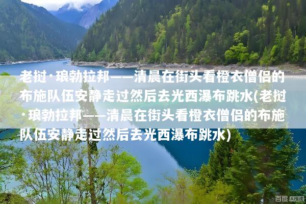 老挝·琅勃拉邦——清晨在街头看橙衣僧侣的布施队伍安静走过然后去光西瀑布跳水(老挝·琅勃拉邦——清晨在街头看橙衣僧侣的布施队伍安静走过然后去光西瀑布跳水)
