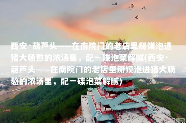 西安·葫芦头——在南院门的老店里掰馍泡进猪大肠熬的浓汤里，配一碟泡菜解腻(西安·葫芦头——在南院门的老店里掰馍泡进猪大肠熬的浓汤里，配一碟泡菜解腻)