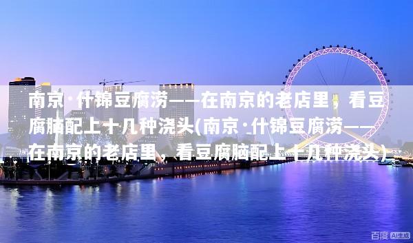 南京·什锦豆腐涝——在南京的老店里，看豆腐脑配上十几种浇头(南京·什锦豆腐涝——在南京的老店里，看豆腐脑配上十几种浇头)