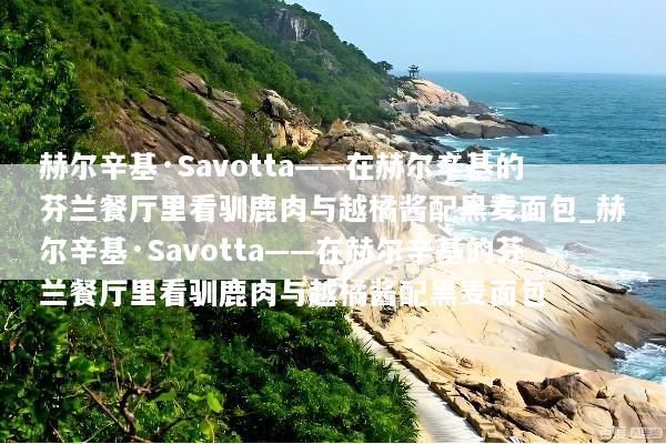赫尔辛基·Savotta——在赫尔辛基的芬兰餐厅里看驯鹿肉与越橘酱配黑麦面包_赫尔辛基·Savotta——在赫尔辛基的芬兰餐厅里看驯鹿肉与越橘酱配黑麦面包