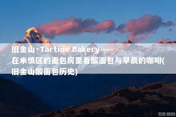 旧金山·Tartine Bakery——在米慎区的面包房里看酸面包与早晨的咖啡(旧金山酸面包历史)