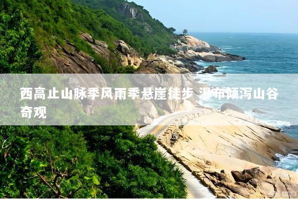 西高止山脉季风雨季悬崖徒步 瀑布倾泻山谷奇观