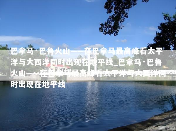 巴拿马·巴鲁火山——在巴拿马最高峰看太平洋与大西洋同时出现在地平线_巴拿马·巴鲁火山——在巴拿马最高峰看太平洋与大西洋同时出现在地平线