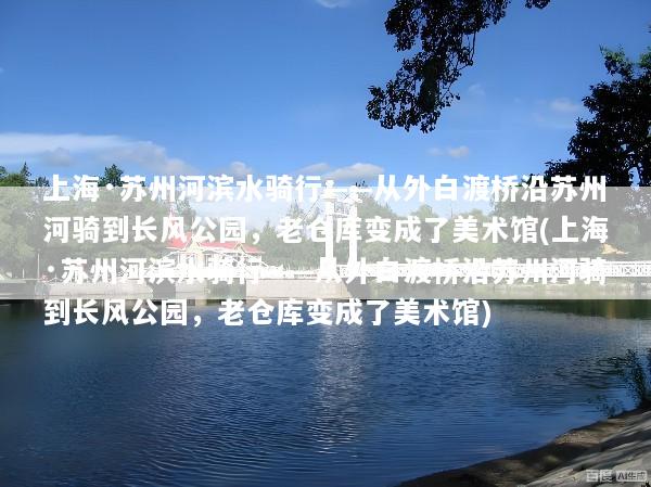 上海·苏州河滨水骑行——从外白渡桥沿苏州河骑到长风公园，老仓库变成了美术馆(上海·苏州河滨水骑行——从外白渡桥沿苏州河骑到长风公园，老仓库变成了美术馆)
