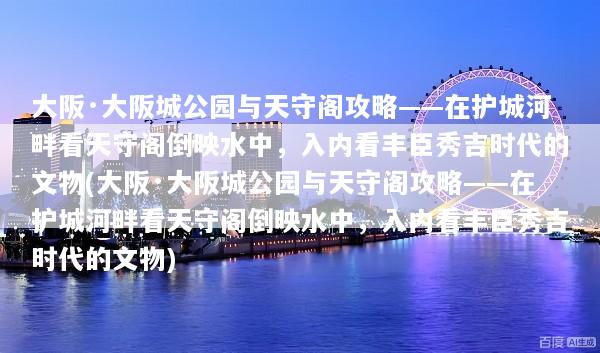 大阪·大阪城公园与天守阁攻略——在护城河畔看天守阁倒映水中，入内看丰臣秀吉时代的文物(大阪·大阪城公园与天守阁攻略——在护城河畔看天守阁倒映水中，入内看丰臣秀吉时代的文物)