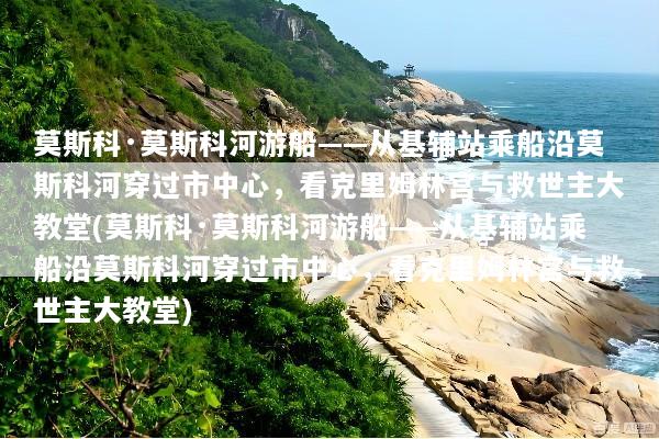 莫斯科·莫斯科河游船——从基辅站乘船沿莫斯科河穿过市中心，看克里姆林宫与救世主大教堂(莫斯科·莫斯科河游船——从基辅站乘船沿莫斯科河穿过市中心，看克里姆林宫与救世主大教堂)