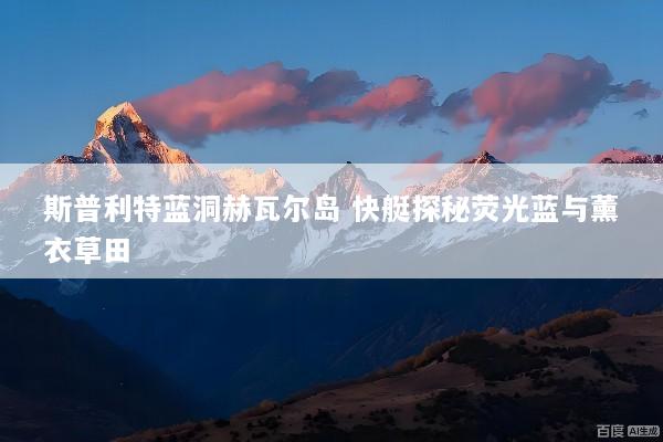 斯普利特蓝洞赫瓦尔岛 快艇探秘荧光蓝与薰衣草田