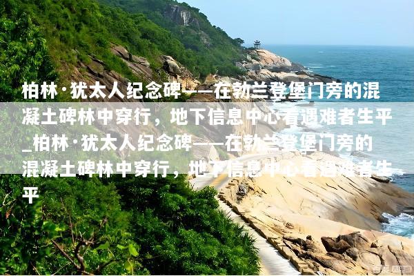 柏林·犹太人纪念碑——在勃兰登堡门旁的混凝土碑林中穿行，地下信息中心看遇难者生平_柏林·犹太人纪念碑——在勃兰登堡门旁的混凝土碑林中穿行，地下信息中心看遇难者生平