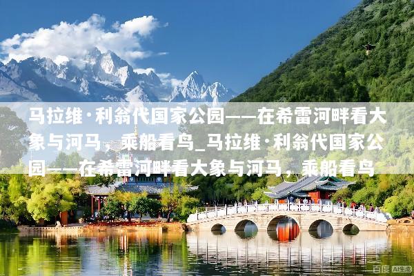 马拉维·利翁代国家公园——在希雷河畔看大象与河马，乘船看鸟_马拉维·利翁代国家公园——在希雷河畔看大象与河马，乘船看鸟