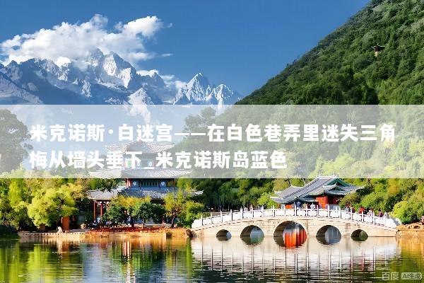 米克诺斯·白迷宫——在白色巷弄里迷失三角梅从墙头垂下_米克诺斯岛蓝色